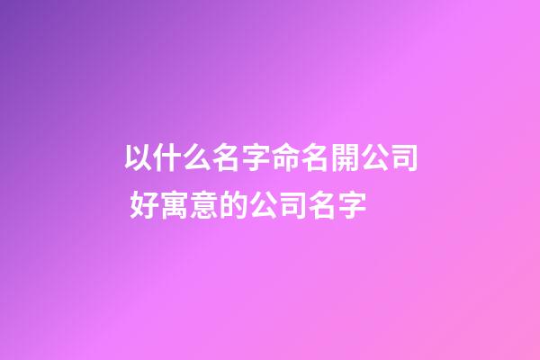 以什么名字命名開公司 好寓意的公司名字-第1張-公司起名-玄機派